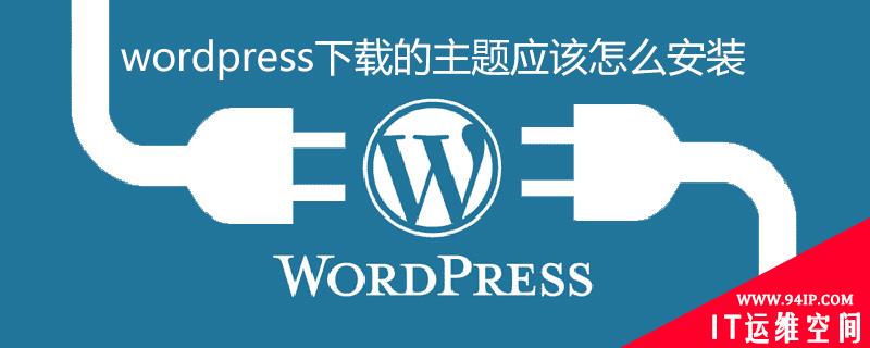 wordpress下载的主题安装包应该怎么安装？ wordpress下载的主题安装包应该怎么安装