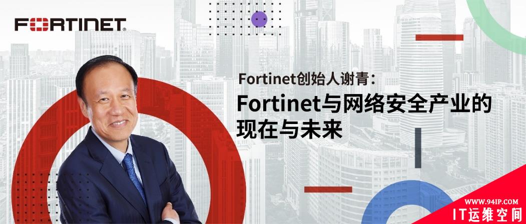 ​Fortinet创始人谢青谈Fortinet与网络安全产业的现在与未来