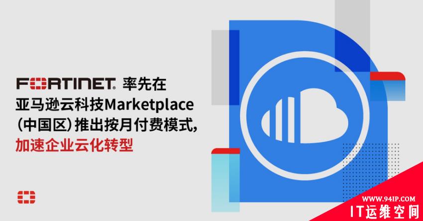 首家！Fortinet在亚马逊云科技Marketplace（中国区）推出按月付费模式，加速企业云化转型